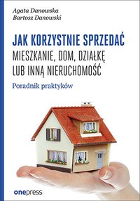 Jak korzystnie sprzedać mieszkanie, dom, działkę lub inną nieruchomość. Poradnik praktyków - Agata Danowska - ebook