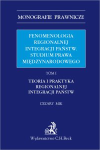 Fenomenologia regionalnej integracji państw. Studium prawa międzynarodowego. Tom I. Teoria i praktyka regionalnej integracji państw