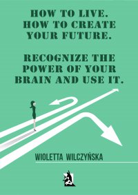 How to live. How to create your future. Recognize the power of your brain and use it - Wioletta Wilczyńska - ebook