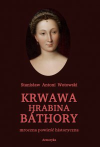 Krwawa hrabina Báthory. Mroczna powieść historyczna - Stanisław Antoni Wotowski - ebook
