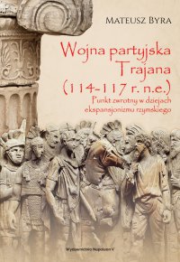 Wojna partyjska Trajana (114-117 r. n.e.). Punkt zwrotny w dziejach ekspansjonizmu rzymskiego - Mateusz Byra - ebook