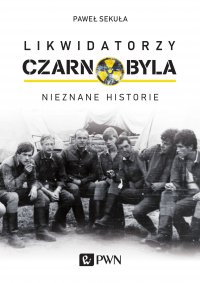 Likwidatorzy Czarnobyla. Nieznane historie - Paweł Sekuła - ebook