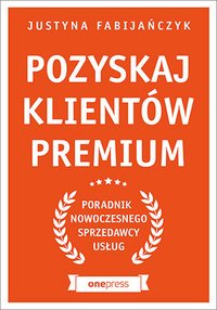 Pozyskaj klientów premium. Poradnik nowoczesnego sprzedawcy usług - Justyna Fabijańczyk - ebook