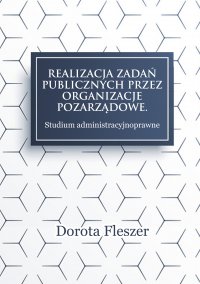 Realizacja zadań publicznych przez organizacje pozarządowe. Studium administracyjnoprawne - Dorota Fleszer - ebook