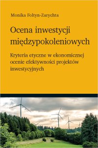 Ocena inwestycji międzypokoleniowych - kryteria etyczne w ekonomicznej ocenie efektywności projektów inwestycyjnych - Monika Foltyn-Zarychta - ebook