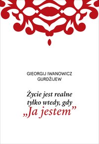 Życie jest realne tylko wtedy, gdy „Ja jestem” - Gieorgij Iwanowicz Gurdżijew - ebook