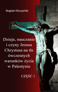 Dzieje, nauczanie i czyny Jezusa Chrystusa na tle ówczesnych warunków życia w Palestynie. Część I - Bogdan Kluczyński - ebook