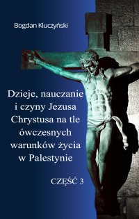 Dzieje, nauczanie i czyny Jezusa Chrystusa na tle ówczesnych warunków życia w Palestynie. Część III - Bogdan Kluczyński - ebook