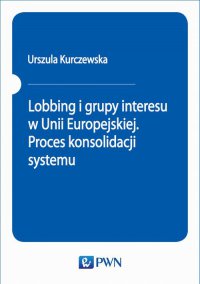 Lobbing i grupy interesu w Unii Europejskiej. Proces konsolidacji systemu - Urszula Kurczewska - ebook