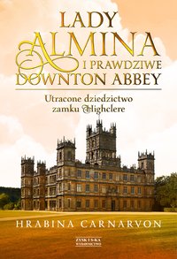 Lady Almina i prawdziwe Downton Abbey. Utracone dziedzictwo zamku Highclere - Hrabina Carnarvon - ebook