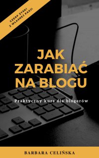 Jak zarabiać na blogu. Praktyczny kurs dla blogerów - Barbara Celińska - ebook