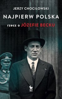 Najpierw Polska. Rzecz o Józefie Becku - Jerzy Chociłowski - ebook