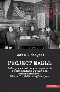 „Project Eagle”. Polscy wywiadowcy w raportach i dokumentach wojennych amerykańskiego Biura Służb Strategicznych - John S. Micgiel - ebook
