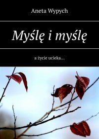 Myślę i myślę a życie ucieka… - Aneta Wypych - ebook