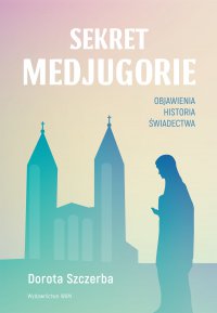 Sekret Medjugorie. Objawienia, historia, świadectwa - Dorota Szczerba - ebook