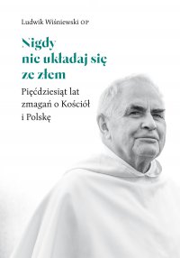 Nigdy nie układaj się ze złem. Pięćdziesiąt lat zmagań o Kościół i Polskę - Ojciec Ludwik Wiśniewski OP - ebook