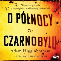 O północy w Czarnobylu. Nieznana prawda o największej nuklearnej katastrofie - Adam Higginbotham - audiobook