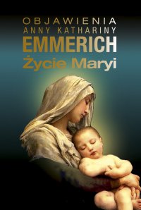 Życie Maryi. Według objawień augustianki z Dülmen spisane przez Clemensa Brentano - Anne Catherine Emmerich - ebook