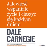 Jak wieść wspaniałe życie i cieszyć się każdym dniem - Dale Carnegie - audiobook