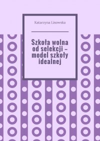 Szkoła wolna od selekcji — model szkoły idealnej - Katarzyna Lisowska - ebook