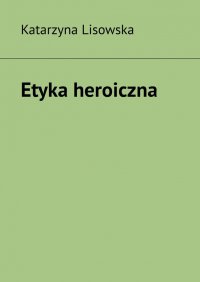 Etyka heroiczna - Katarzyna Lisowska - ebook