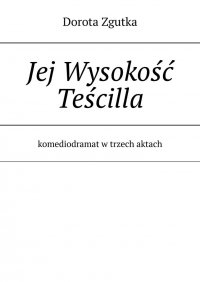 Jej Wysokość Teścilla komediodramat w trzech aktach - Dorota Zgutka - ebook