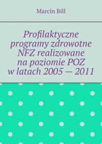 Profilaktyczne programy zdrowotne NFZ realizowane na poziomie POZ w latach 2005 — 2011 - Marcin Bill - ebook