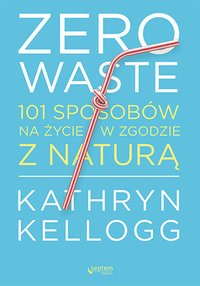Zero waste. 101 sposobów na życie w zgodzie z naturą - Kathryn Kellogg - ebook