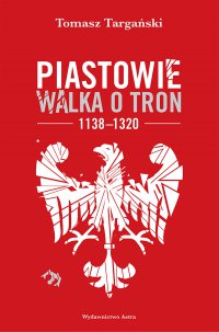 Piastowie. Walka o tron 1138–1320 - Tomasz Targański - ebook