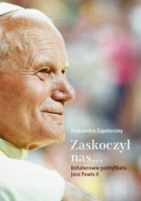 Zaskoczył nas... Bohaterowie pontyfikatu Jana Pawła II - Aleksandra Zapotoczny - ebook