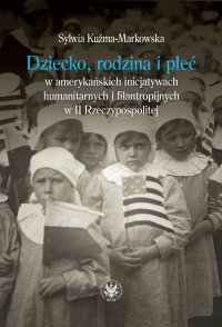 Dziecko, rodzina i płeć w amerykańskich inicjatywach humanitarnych i filantropijnych w II Rzeczypospolitej - Sylwia Kuźma-Markowska - ebook