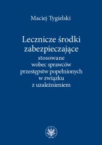 Lecznicze środki zabezpieczające stosowane wobec sprawców przestępstw popełnionych w związku z uzależnieniem - Maciej Tygielski - ebook
