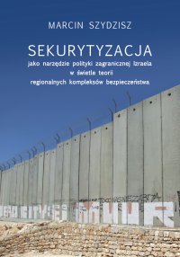 Sekurytyzacja jako narzędzie polityki zagranicznej Izraela w świetle teorii regionalnych kompleksów - Marcin Szydzisz - ebook