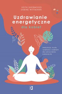 Uzdrawianie energetyczne dla kobiet. Medytacja, mudry i praktyka z czakrami dla wzmocnienia kobiecej siły - Keith Sherwood - ebook