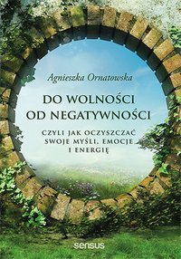Do wolności od negatywności, czyli jak oczyszczać swoje myśli, emocje i energię - Agnieszka Ornatowska - ebook