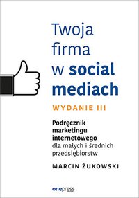 Twoja firma w social mediach. Podręcznik marketingu internetowego dla małych i średnich przedsiębiorstw. Wydanie 3 - Marcin Żukowski - ebook