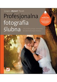Profesjonalna fotografia ślubna. Od perfekcyjnego warsztatu do dochodowego biznesu - Grzegorz Płaczek - ebook
