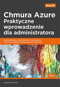 Chmura Azure. Praktyczne wprowadzenie dla administratora. Implementacja, monitorowanie i zarządzanie ważnymi usługami i komponentami IaaS/PaaS - Mustafa Toroman - ebook