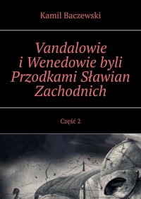 Vandalowie i Wenedowie byli Przodkami Sławian Zachodnich. Część 2 - Kamil Baczewski - ebook