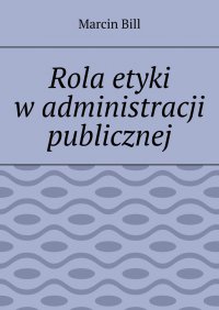 Rola etyki w administracji publicznej - Marcin Bill - ebook