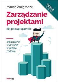 Zarządzanie projektami dla początkujących. Jak zmienić wyzwanie w proste zadanie. Wydanie III poszerzone - Marcin Żmigrodzki - ebook