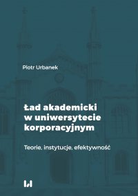 Ład akademicki w uniwersytecie korporacyjnym. Teorie, instytucje, efektywność - Piotr Urbanek - ebook