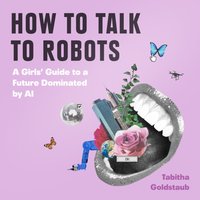How To Talk To Robots: A Girls' Guide To a Future Dominated by AI