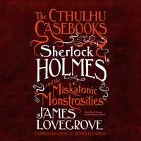 Cthulhu Casebooks: Sherlock Holmes and the Miskatonic Monstrosities - James Lovegrove - audiobook