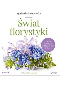 Świat florystyki. Sztuka układania i fotografowania kwiatów. Wydanie III rozszerzone - Agnieszka Zakrzewska - ebook