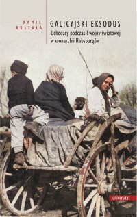 Galicyjski Eksodus. Uchodźcy z Galicji podczas I wojny światowej w monarchii Habsburgów - Kamil Ruszała - ebook