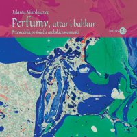 Perfumy, attar i bahkur. Przewodnik po świecie arabskich wonności - Jolanta Mikołajczyk - ebook