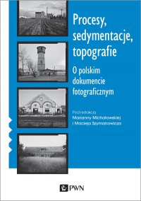 Procesy, sedymentacje, topografie. O polskim dokumencie fotograficznym - Marianna Michałowska - ebook
