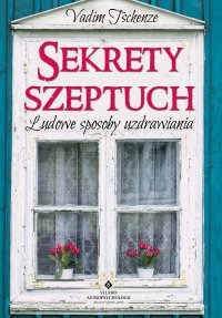 Sekrety szeptuch. Ludowe sposoby uzdrawiania - Vadim Tschenze - ebook
