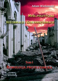 Myśl polityczna Reformacji i Kontrreformacji. Rewolucja protestancka. Tom 1 - prof. Adam Wielomski - ebook